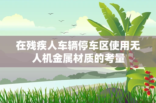 在残疾人车辆停车区使用无人机金属材质的考量