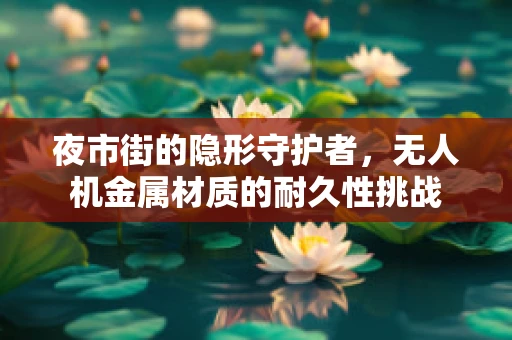 夜市街的隐形守护者，无人机金属材质的耐久性挑战