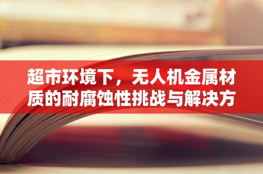 超市环境下，无人机金属材质的耐腐蚀性挑战与解决方案
