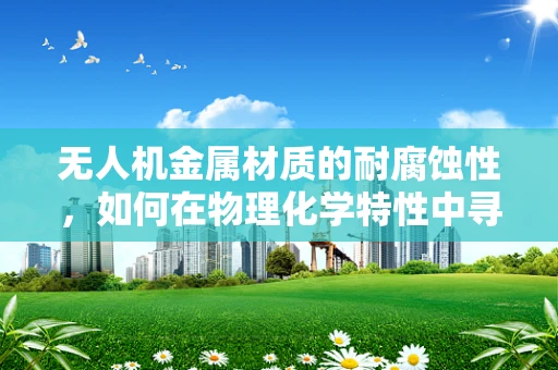 无人机金属材质的耐腐蚀性，如何在物理化学特性中寻求平衡？