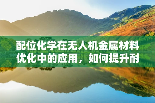 配位化学在无人机金属材料优化中的应用，如何提升耐腐蚀性？