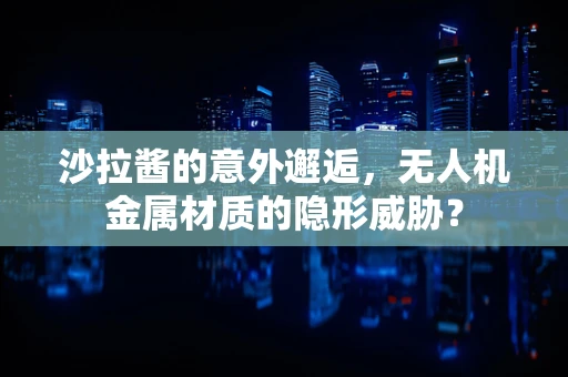 沙拉酱的意外邂逅，无人机金属材质的隐形威胁？