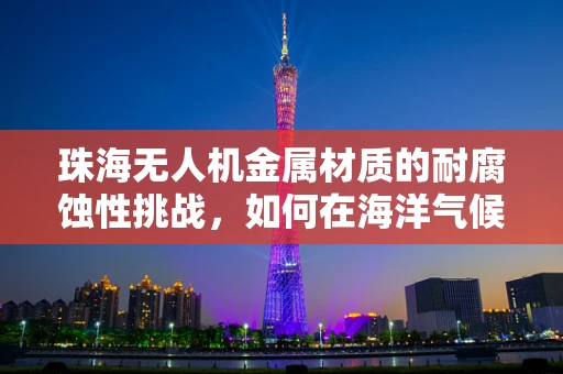 珠海无人机金属材质的耐腐蚀性挑战，如何在海洋气候中保持稳定？