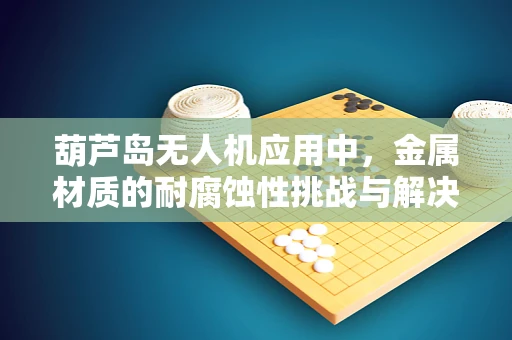 葫芦岛无人机应用中，金属材质的耐腐蚀性挑战与解决方案
