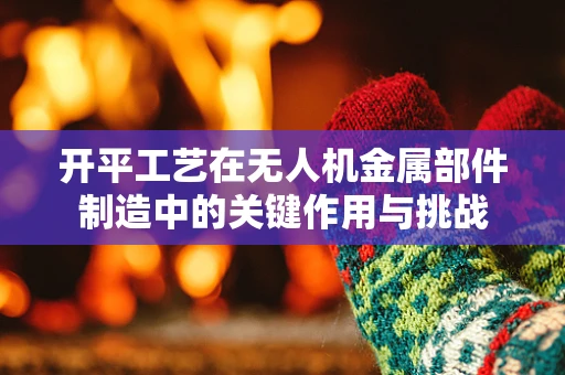 开平工艺在无人机金属部件制造中的关键作用与挑战