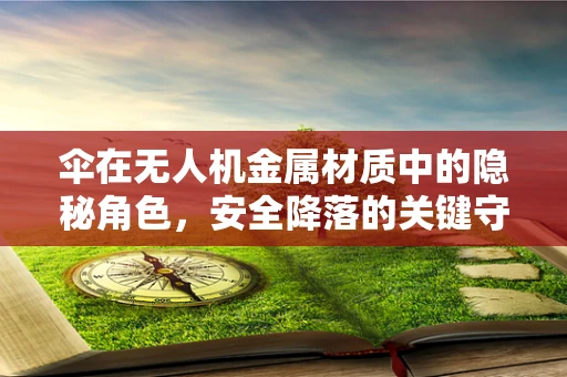 伞在无人机金属材质中的隐秘角色，安全降落的关键守护者