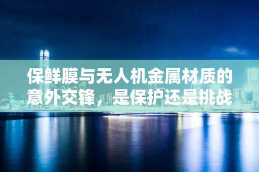 保鲜膜与无人机金属材质的意外交锋，是保护还是挑战？