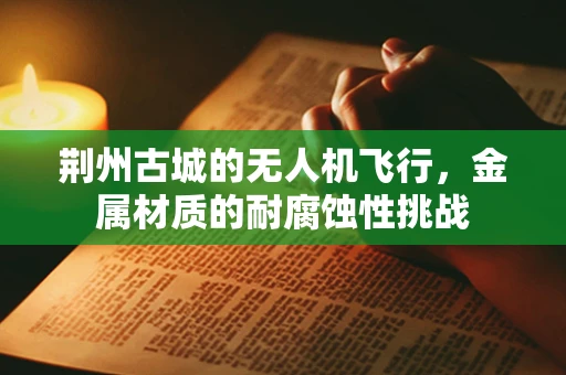 荆州古城的无人机飞行，金属材质的耐腐蚀性挑战