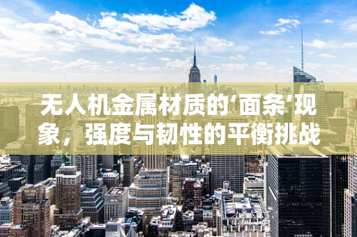无人机金属材质的‘面条’现象，强度与韧性的平衡挑战