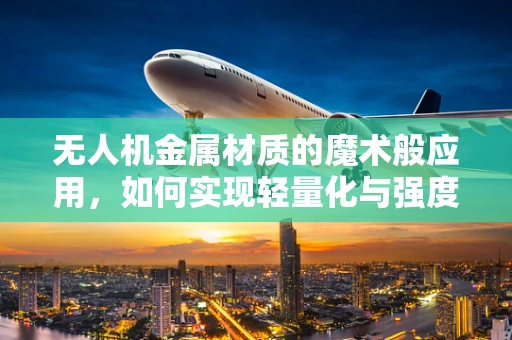 无人机金属材质的魔术般应用，如何实现轻量化与强度的完美平衡？