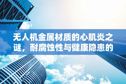 无人机金属材质的心肌炎之谜，耐腐蚀性与健康隐患的平衡