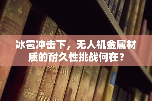 冰雹冲击下，无人机金属材质的耐久性挑战何在？