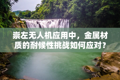 崇左无人机应用中，金属材质的耐候性挑战如何应对？