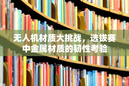 无人机材质大挑战，选拔赛中金属材质的韧性考验