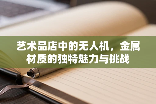 艺术品店中的无人机，金属材质的独特魅力与挑战