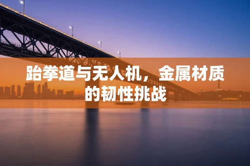 跆拳道与无人机，金属材质的韧性挑战