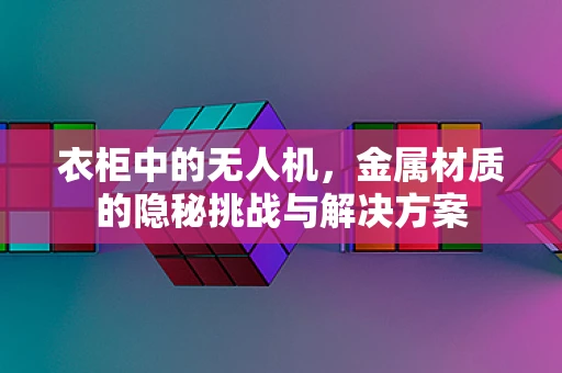 衣柜中的无人机，金属材质的隐秘挑战与解决方案