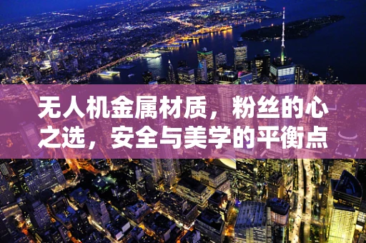 无人机金属材质，粉丝的心之选，安全与美学的平衡点何在？