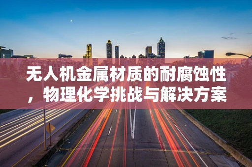 无人机金属材质的耐腐蚀性，物理化学挑战与解决方案