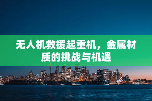 无人机救援起重机，金属材质的挑战与机遇