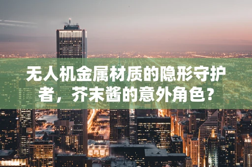 无人机金属材质的隐形守护者，芥末酱的意外角色？