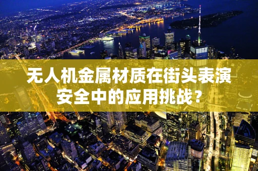 无人机金属材质在街头表演安全中的应用挑战？