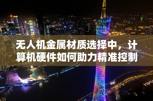 无人机金属材质选择中，计算机硬件如何助力精准控制？