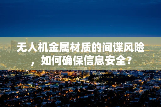 无人机金属材质的间谍风险，如何确保信息安全？