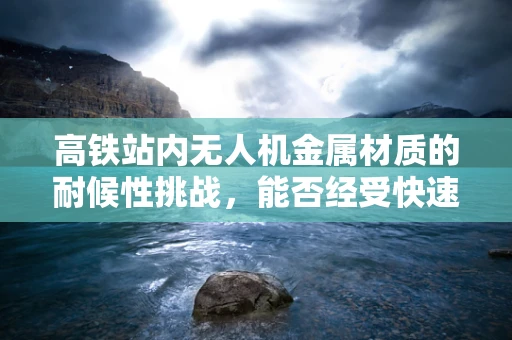 高铁站内无人机金属材质的耐候性挑战，能否经受快速温差与高人流密度考验？