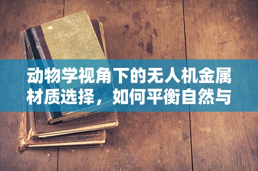 动物学视角下的无人机金属材质选择，如何平衡自然与技术的和谐？