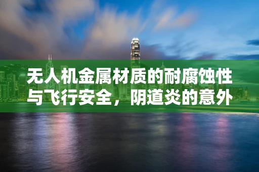 无人机金属材质的耐腐蚀性与飞行安全，阴道炎的意外关联？