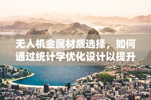 无人机金属材质选择，如何通过统计学优化设计以提升飞行性能？