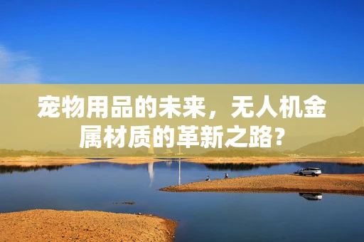 宠物用品的未来，无人机金属材质的革新之路？