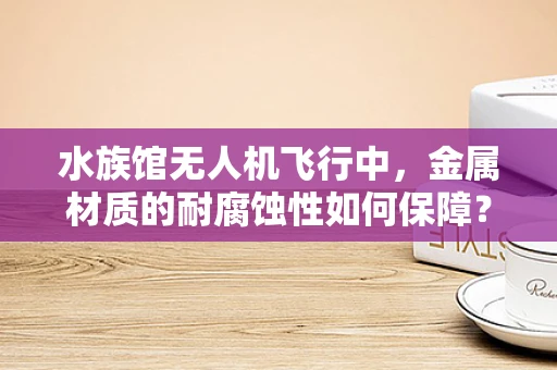 水族馆无人机飞行中，金属材质的耐腐蚀性如何保障？