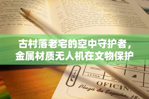 古村落老宅的空中守护者，金属材质无人机在文物保护中的挑战与机遇