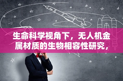 生命科学视角下，无人机金属材质的生物相容性研究，安全与挑战并存