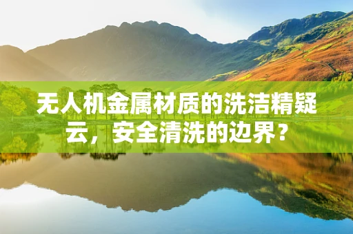 无人机金属材质的洗洁精疑云，安全清洗的边界？