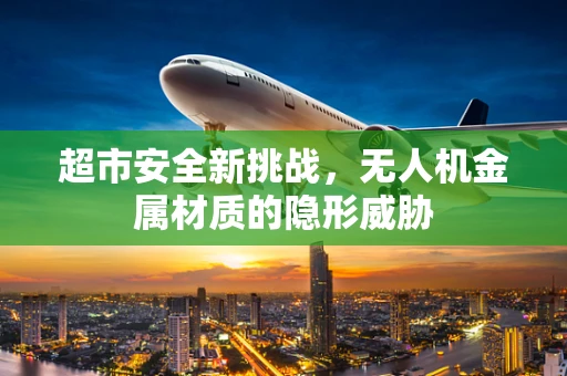超市安全新挑战，无人机金属材质的隐形威胁