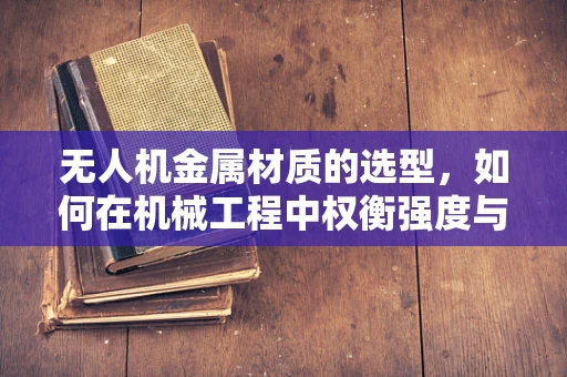 无人机金属材质的选型，如何在机械工程中权衡强度与重量？
