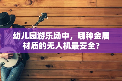 幼儿园游乐场中，哪种金属材质的无人机最安全？