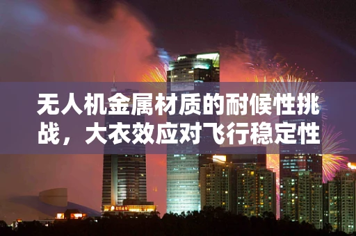 无人机金属材质的耐候性挑战，大衣效应对飞行稳定性的影响