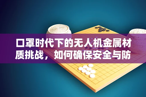 口罩时代下的无人机金属材质挑战，如何确保安全与防护的双重保障？
