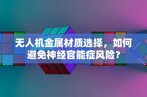 无人机金属材质选择，如何避免神经官能症风险？