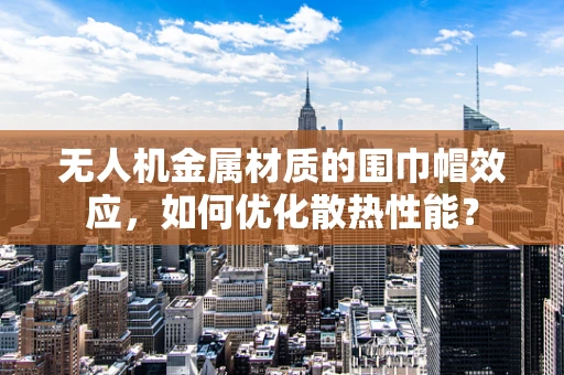无人机金属材质的围巾帽效应，如何优化散热性能？
