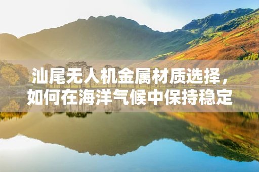 汕尾无人机金属材质选择，如何在海洋气候中保持稳定飞行？