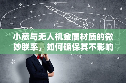 小葱与无人机金属材质的微妙联系，如何确保其不影响飞行安全？