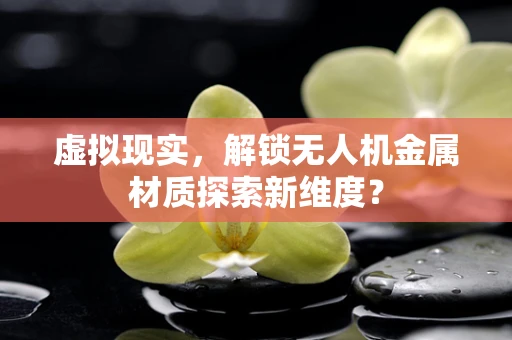 虚拟现实，解锁无人机金属材质探索新维度？