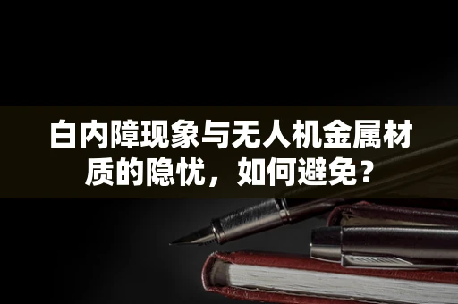 白内障现象与无人机金属材质的隐忧，如何避免？