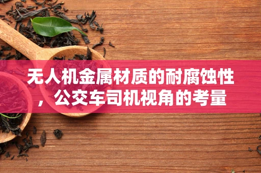 无人机金属材质的耐腐蚀性，公交车司机视角的考量