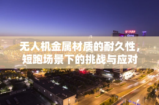 无人机金属材质的耐久性，短跑场景下的挑战与应对